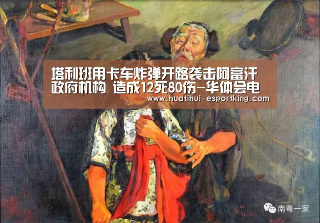 塔利班用卡车炸弹开路袭击阿富汗政府机构 造成12死80伤-华体会电竞竞猜(图1) 华体会电竞平台