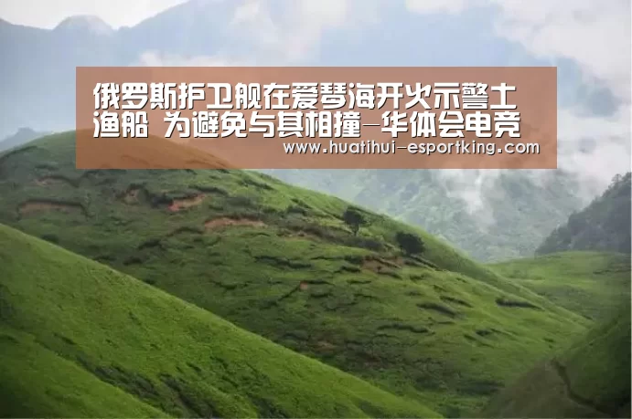 俄罗斯护卫舰在爱琴海开火示警土渔船 为避免与其相撞-华体会电竞(图2) 华体会电竞直播